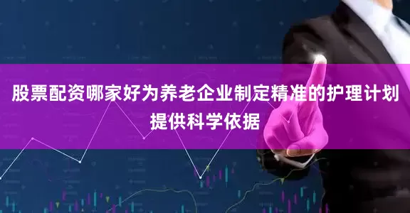 股票配资哪家好为养老企业制定精准的护理计划提供科学依据