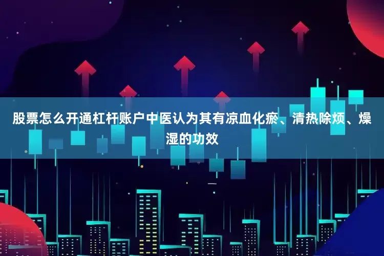 股票怎么开通杠杆账户中医认为其有凉血化瘀、清热除烦、燥湿的功效