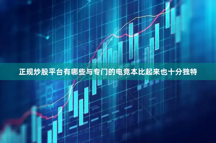 正规炒股平台有哪些与专门的电竞本比起来也十分独特