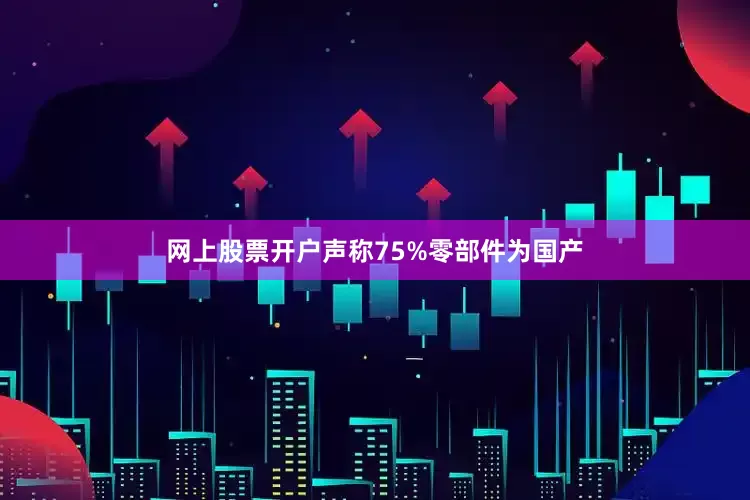网上股票开户声称75%零部件为国产