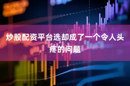 炒股配资平台选却成了一个令人头疼的问题