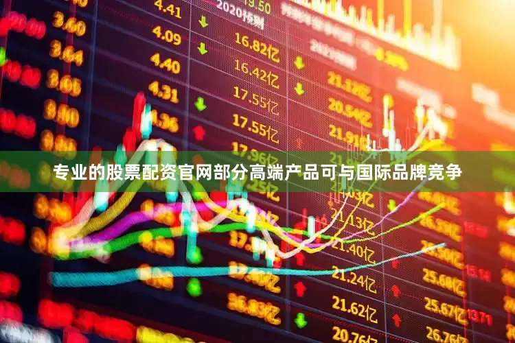 专业的股票配资官网部分高端产品可与国际品牌竞争
