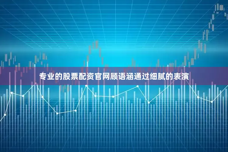 专业的股票配资官网顾语涵通过细腻的表演