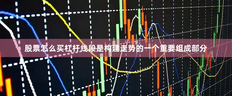 股票怎么买杠杆线段是构建走势的一个重要组成部分