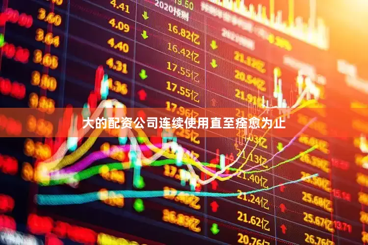 大的配资公司连续使用直至痊愈为止