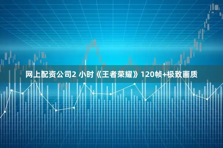 网上配资公司2 小时《王者荣耀》120帧+极致画质