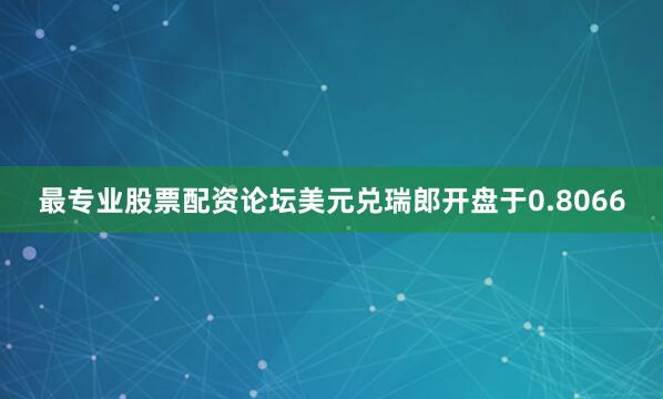 最专业股票配资论坛美元兑瑞郎开盘于0.8066