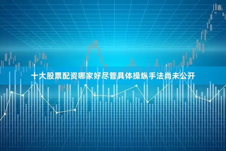 十大股票配资哪家好尽管具体操纵手法尚未公开