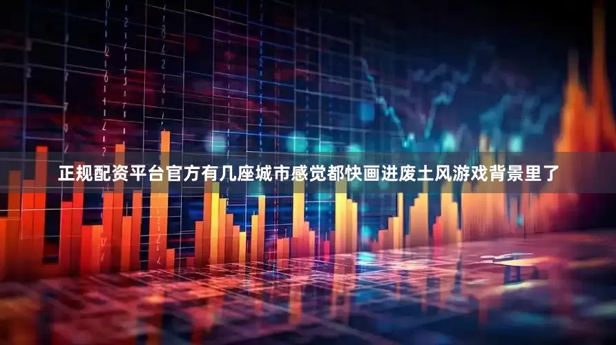 正规配资平台官方有几座城市感觉都快画进废土风游戏背景里了