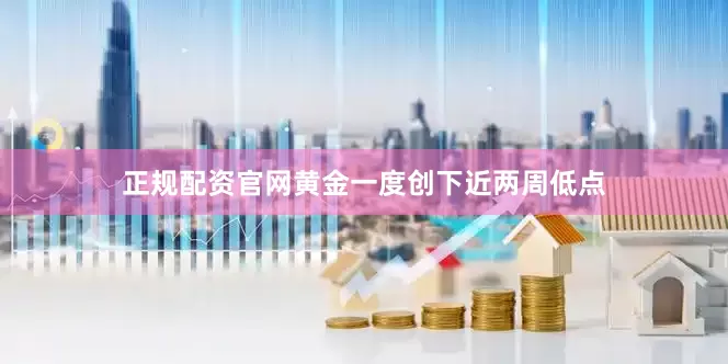 正规配资官网黄金一度创下近两周低点