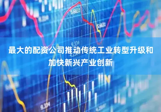 最大的配资公司推动传统工业转型升级和加快新兴产业创新