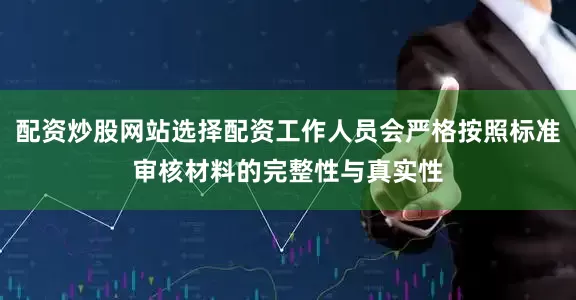 配资炒股网站选择配资工作人员会严格按照标准审核材料的完整性与真实性