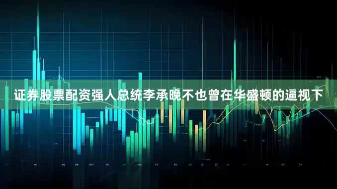 证券股票配资强人总统李承晚不也曾在华盛顿的逼视下