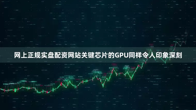 网上正规实盘配资网站关键芯片的GPU同样令人印象深刻