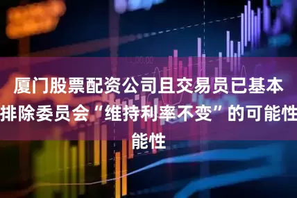 厦门股票配资公司且交易员已基本排除委员会“维持利率不变”的可能性