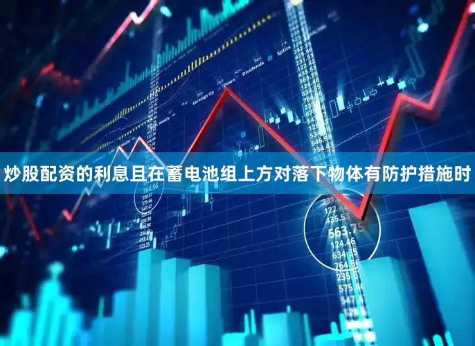 炒股配资的利息且在蓄电池组上方对落下物体有防护措施时