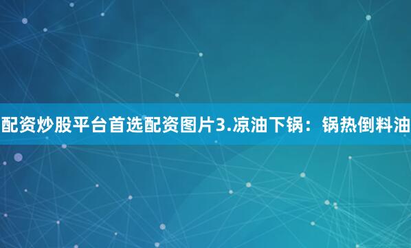 配资炒股平台首选配资图片3.凉油下锅：锅热倒料油