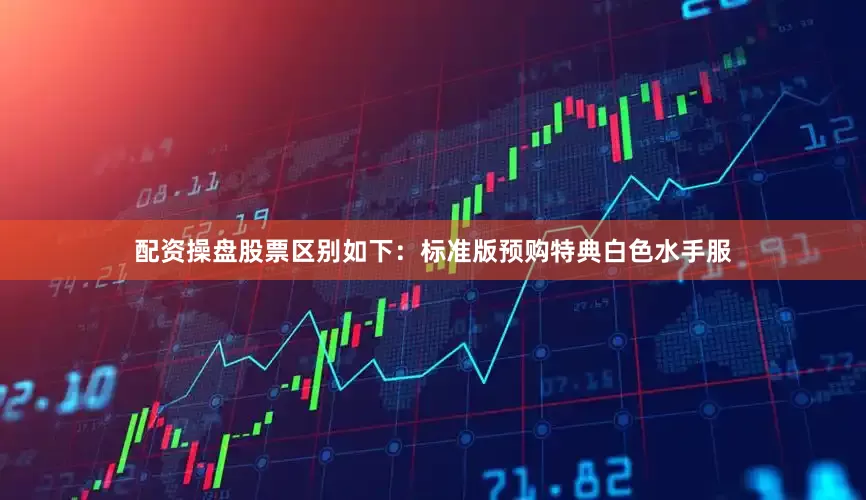 配资操盘股票区别如下：标准版预购特典白色水手服