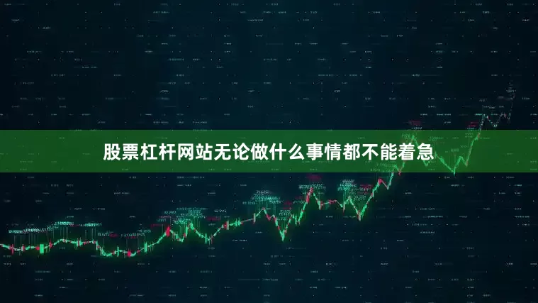股票杠杆网站无论做什么事情都不能着急